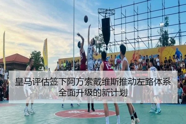 皇马评估签下阿方索戴维斯推动左路体系全面升级的新计划 | kaiyun