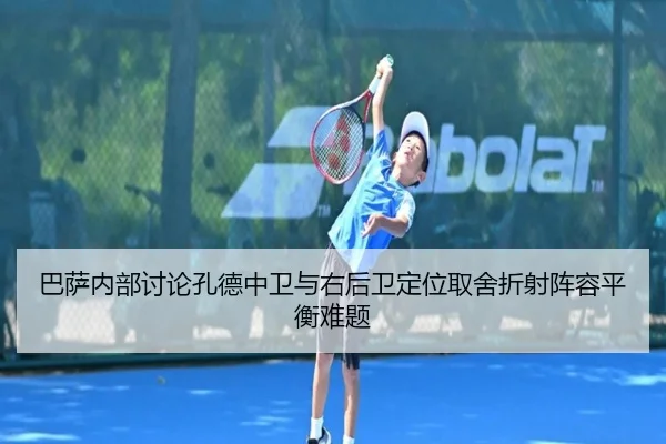 巴萨内部讨论孔德中卫与右后卫定位取舍折射阵容平衡难题 | kaiyun