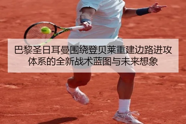 巴黎圣日耳曼围绕登贝莱重建边路进攻体系的全新战术蓝图与未来想象