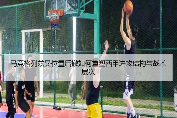 马竞格列兹曼位置后撤如何重塑西甲进攻结构与战术层次