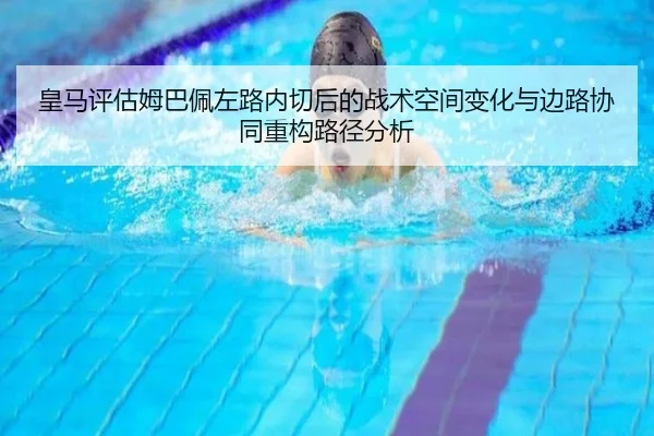 皇马评估姆巴佩左路内切后的战术空间变化与边路协同重构路径分析 - kaiyun