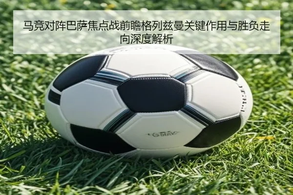 马竞对阵巴萨焦点战前瞻格列兹曼关键作用与胜负走向深度解析 - kaiyun
