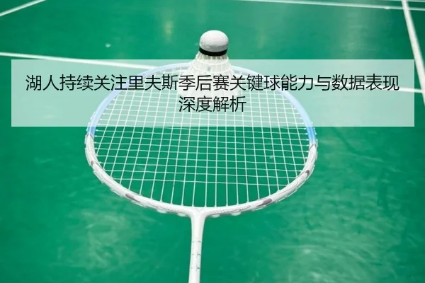 湖人持续关注里夫斯季后赛关键球能力与数据表现深度解析 | kaiyun