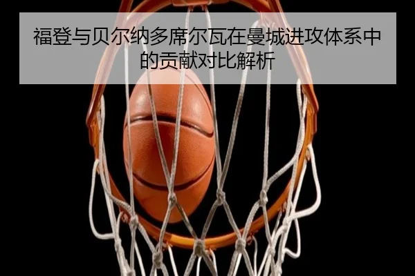 福登与贝尔纳多席尔瓦在曼城进攻体系中的贡献对比解析 | kaiyun
