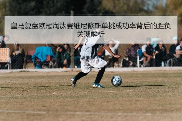 皇马复盘欧冠淘汰赛维尼修斯单挑成功率背后的胜负关键解析 | kaiyun
