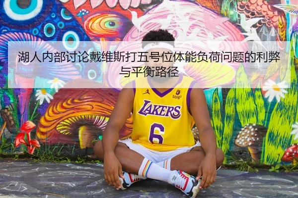 湖人内部讨论戴维斯打五号位体能负荷问题的利弊与平衡路径